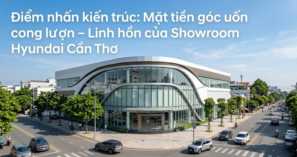 Case Study Thi Công Showroom Hyundai Cần Thơ: Giải Pháp Vách Kính Uốn Cong Mặt Tiền 2026 1 Hình ảnh minh họa - Điểm nhấn kiến trúc - 9